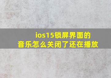 ios15锁屏界面的音乐怎么关闭了还在播放