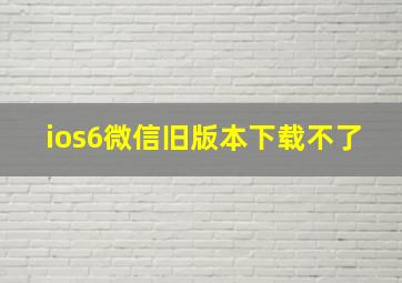 ios6微信旧版本下载不了