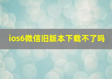 ios6微信旧版本下载不了吗