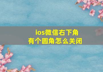 ios微信右下角有个圆角怎么关闭