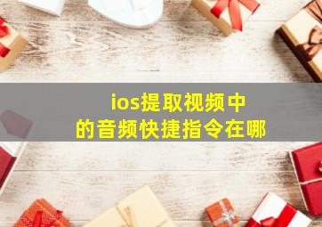 ios提取视频中的音频快捷指令在哪