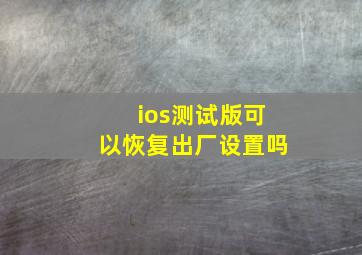 ios测试版可以恢复出厂设置吗