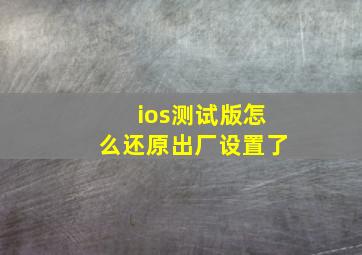 ios测试版怎么还原出厂设置了