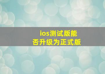 ios测试版能否升级为正式版