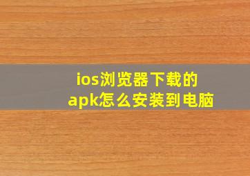 ios浏览器下载的apk怎么安装到电脑