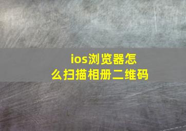 ios浏览器怎么扫描相册二维码