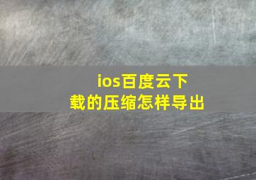 ios百度云下载的压缩怎样导出