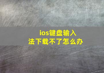 ios键盘输入法下载不了怎么办