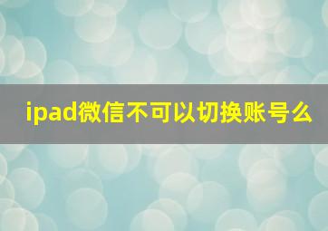 ipad微信不可以切换账号么