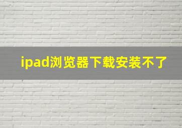 ipad浏览器下载安装不了