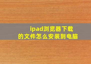 ipad浏览器下载的文件怎么安装到电脑