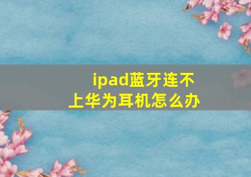 ipad蓝牙连不上华为耳机怎么办