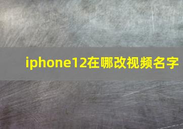 iphone12在哪改视频名字