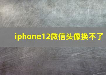 iphone12微信头像换不了