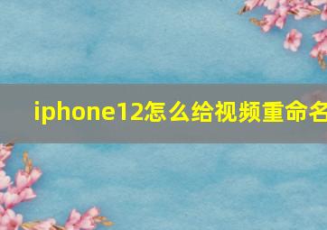 iphone12怎么给视频重命名