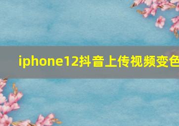 iphone12抖音上传视频变色