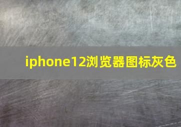 iphone12浏览器图标灰色