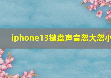 iphone13键盘声音忽大忽小