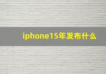 iphone15年发布什么