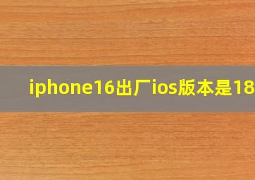 iphone16出厂ios版本是18吗