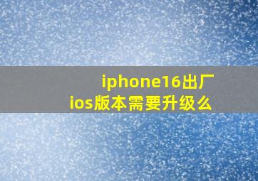 iphone16出厂ios版本需要升级么