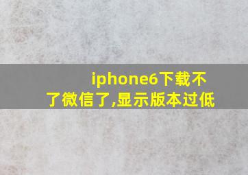 iphone6下载不了微信了,显示版本过低