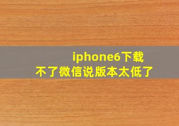 iphone6下载不了微信说版本太低了