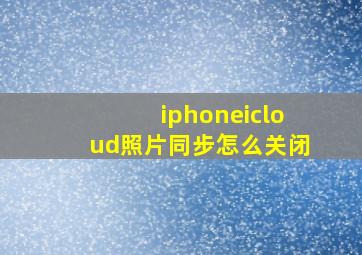 iphoneicloud照片同步怎么关闭