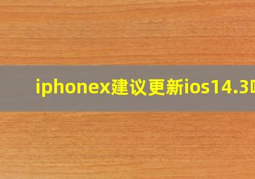 iphonex建议更新ios14.3吗