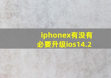 iphonex有没有必要升级ios14.2