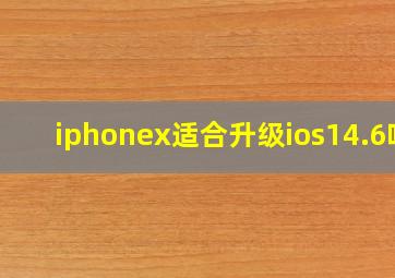 iphonex适合升级ios14.6吗