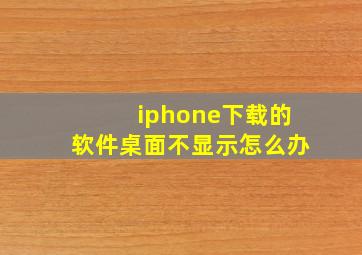 iphone下载的软件桌面不显示怎么办