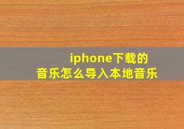 iphone下载的音乐怎么导入本地音乐