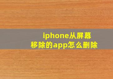 iphone从屏幕移除的app怎么删除