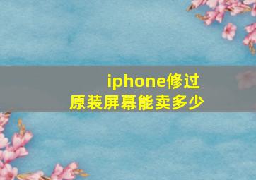 iphone修过原装屏幕能卖多少