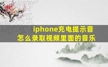 iphone充电提示音怎么录取视频里面的音乐