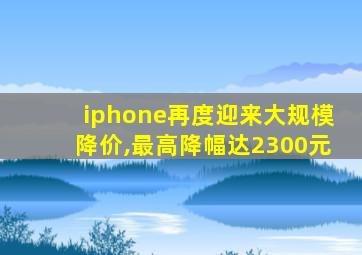 iphone再度迎来大规模降价,最高降幅达2300元