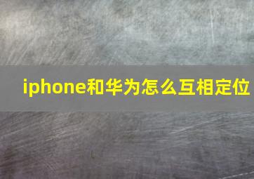 iphone和华为怎么互相定位