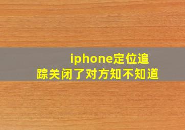 iphone定位追踪关闭了对方知不知道