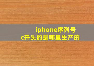 iphone序列号c开头的是哪里生产的