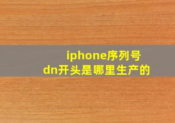 iphone序列号dn开头是哪里生产的