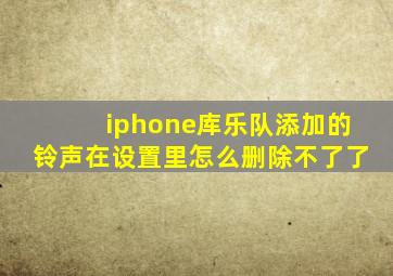 iphone库乐队添加的铃声在设置里怎么删除不了了