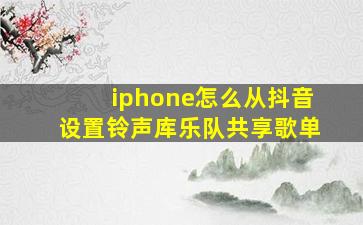 iphone怎么从抖音设置铃声库乐队共享歌单