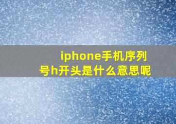 iphone手机序列号h开头是什么意思呢