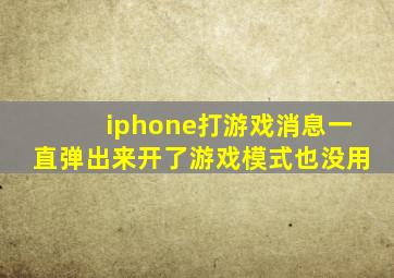 iphone打游戏消息一直弹出来开了游戏模式也没用