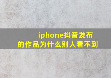 iphone抖音发布的作品为什么别人看不到