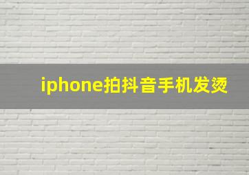 iphone拍抖音手机发烫