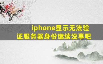 iphone显示无法验证服务器身份继续没事吧