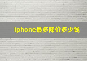 iphone最多降价多少钱