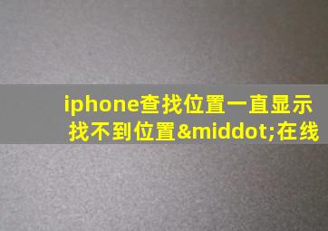 iphone查找位置一直显示找不到位置·在线